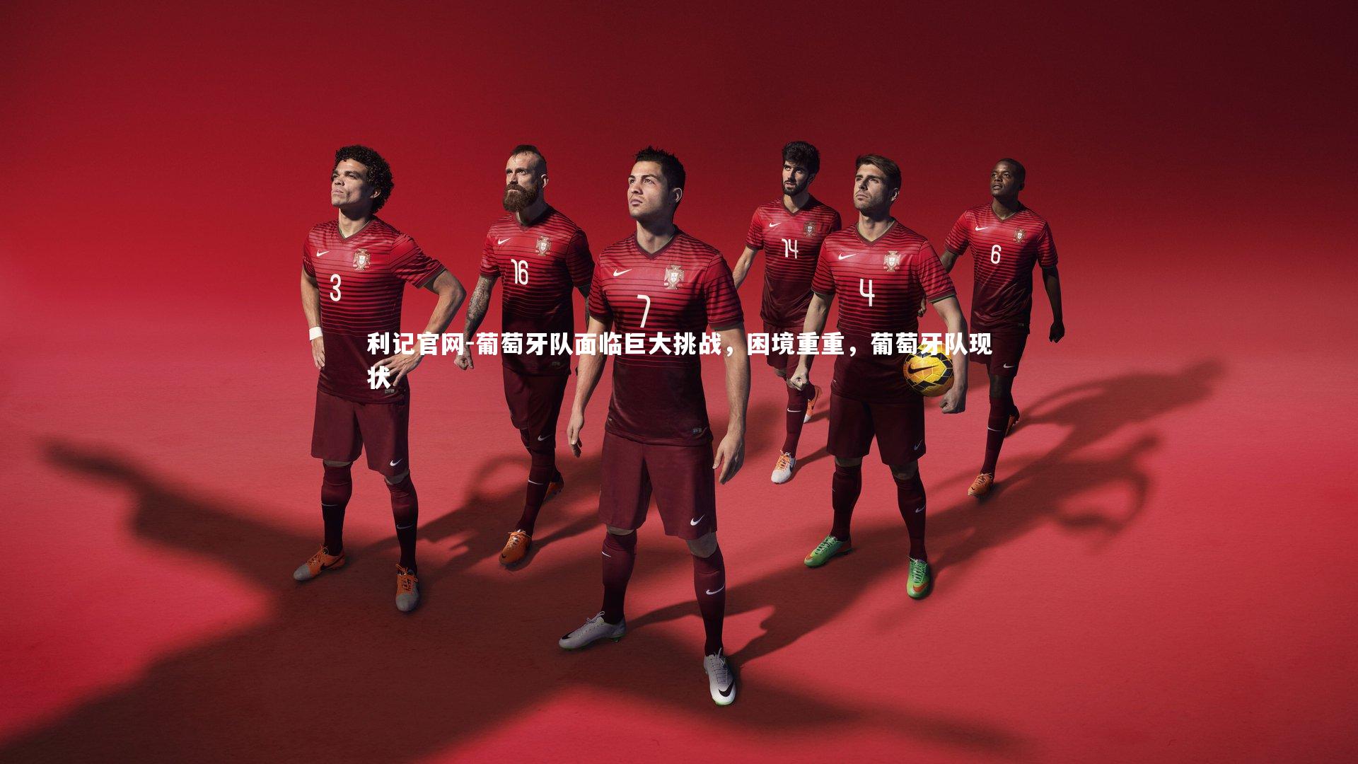 利记官网-葡萄牙队面临巨大挑战，困境重重，葡萄牙队现状