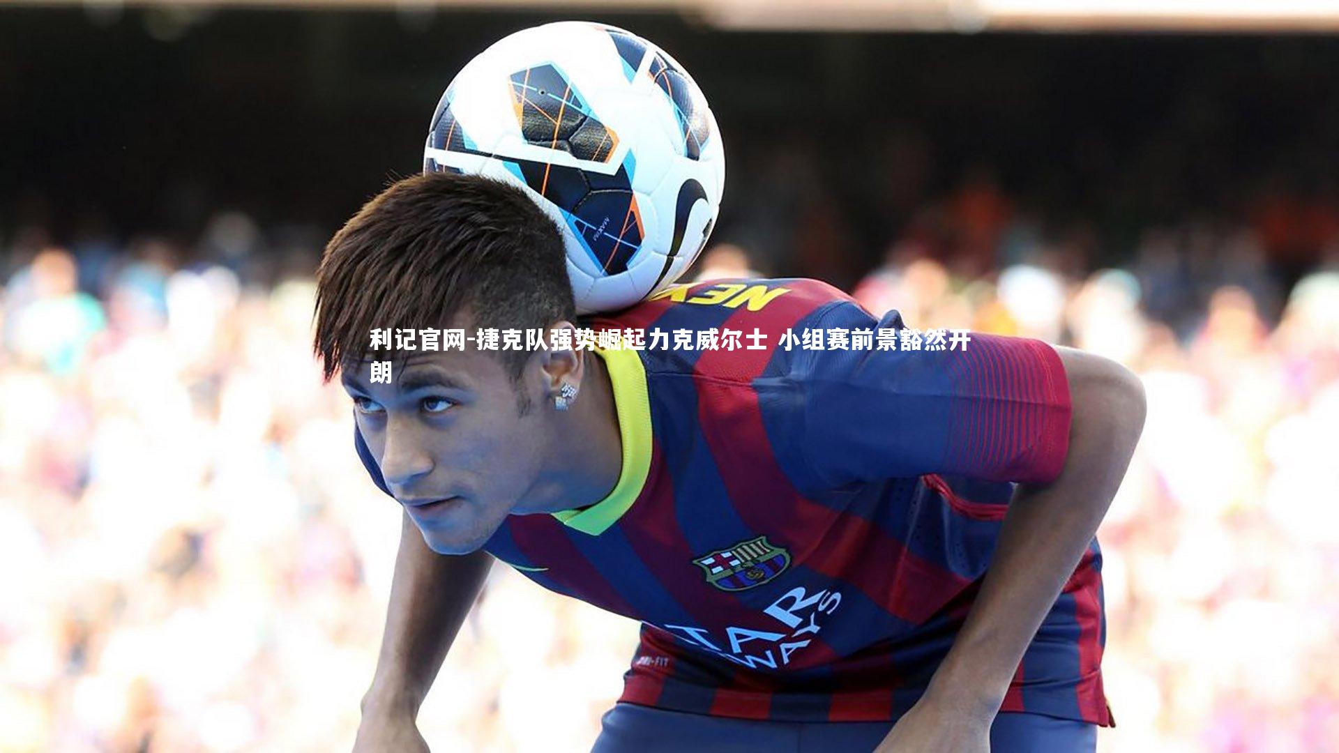 捷克队强势崛起力克威尔士 小组赛前景豁然开朗