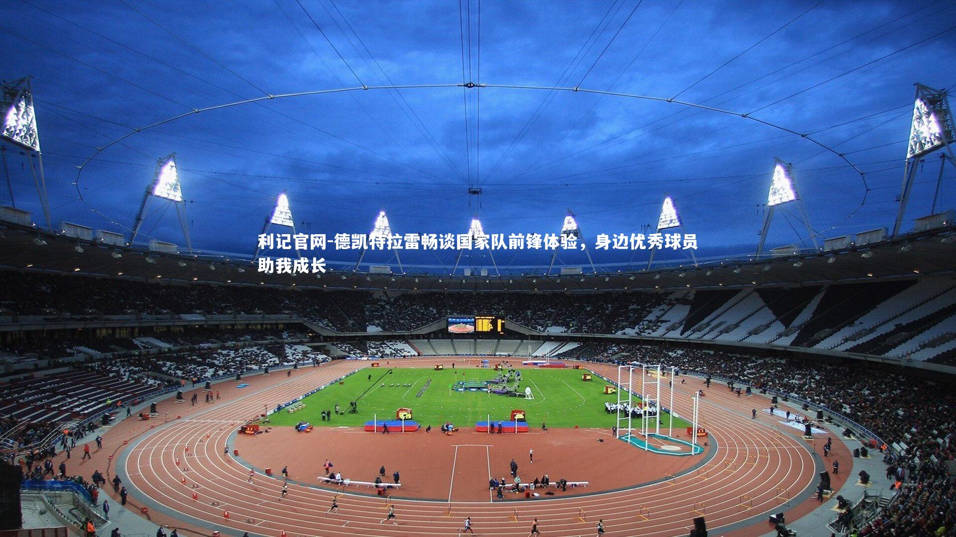 德凯特拉雷畅谈国家队前锋体验,身边优秀球员助我成长