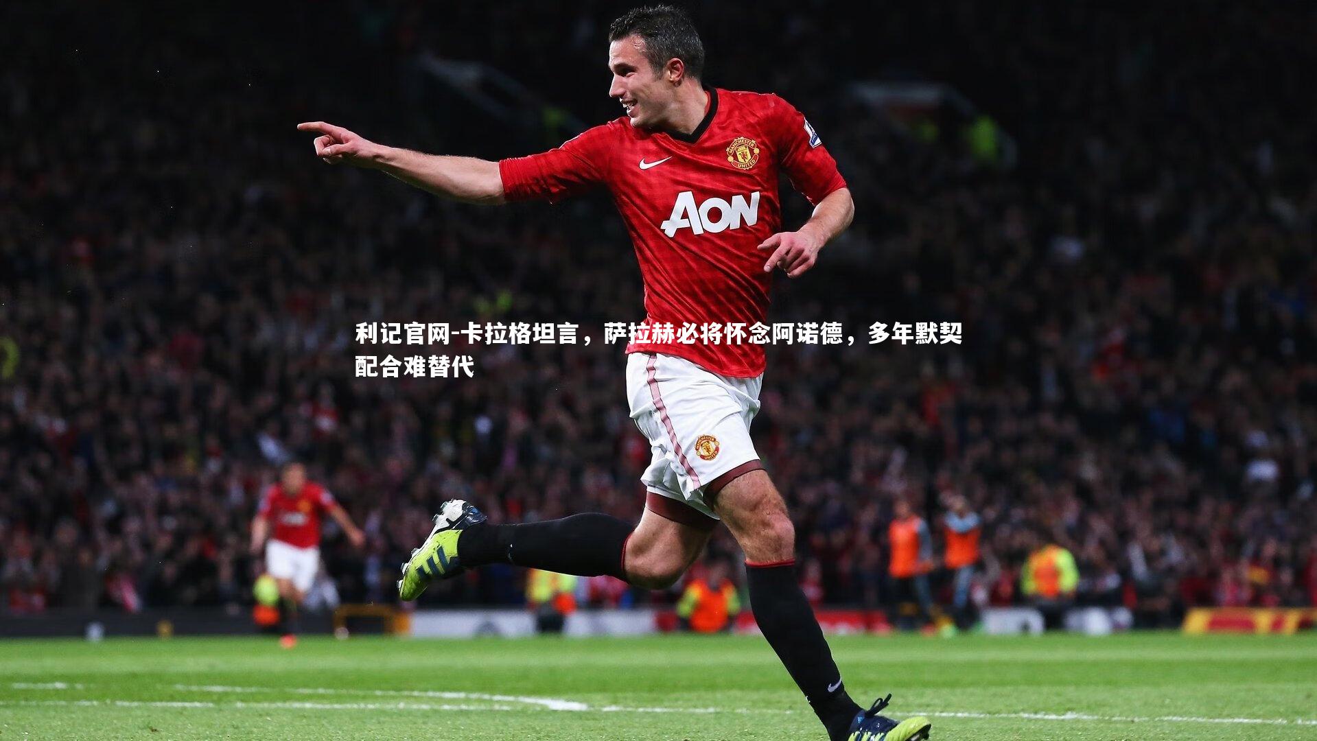 卡拉格坦言,萨拉赫必将怀念阿诺德,多年默契配合难替代