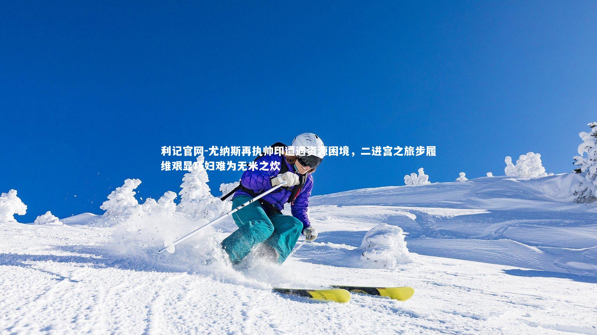 尤纳斯再执帅印遭遇资源困境，二进宫之旅步履维艰显巧妇难为无米之炊